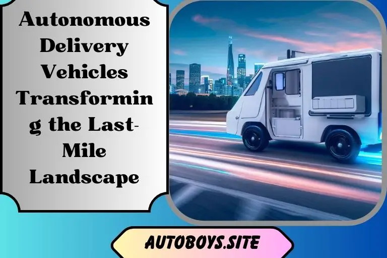 Autonomous Delivery Vehicles: Transforming the Last-Mile Landscape